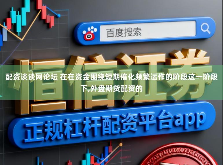 配资谈谈网论坛 在在资金围绕短期催化频繁运作的阶段这一阶段下，外盘期货配资的