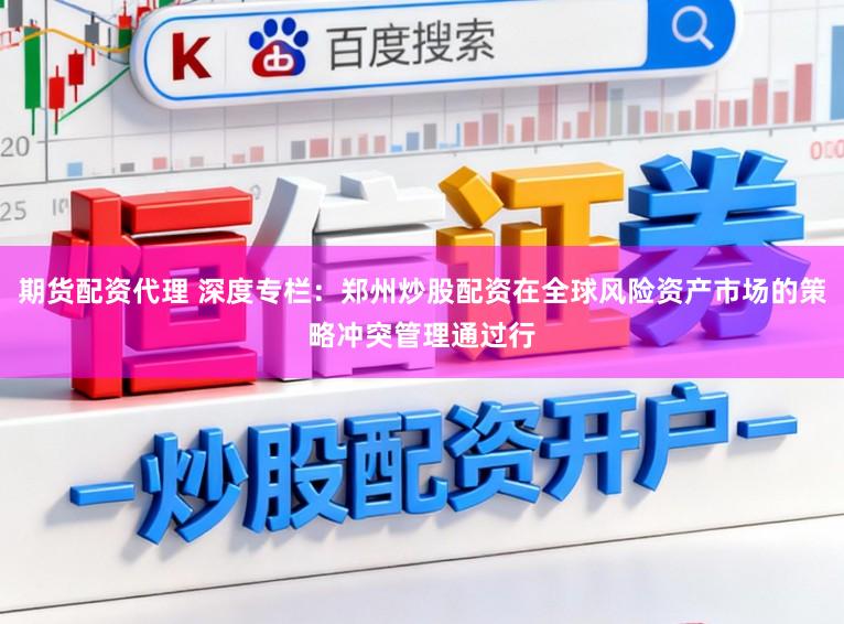 期货配资代理 深度专栏：郑州炒股配资在全球风险资产市场的策略冲突管理通过行