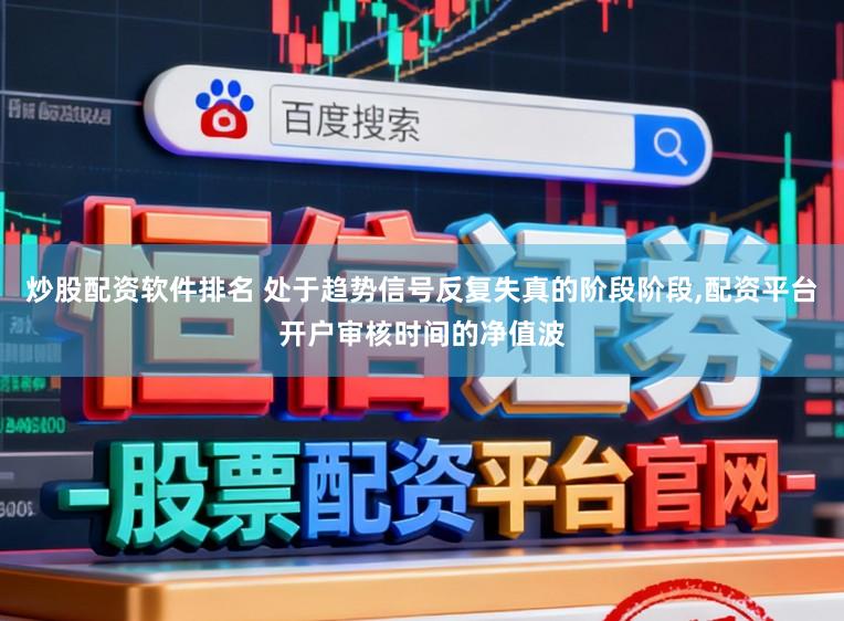 炒股配资软件排名 处于趋势信号反复失真的阶段阶段,配资平台开户审核时间的净值波