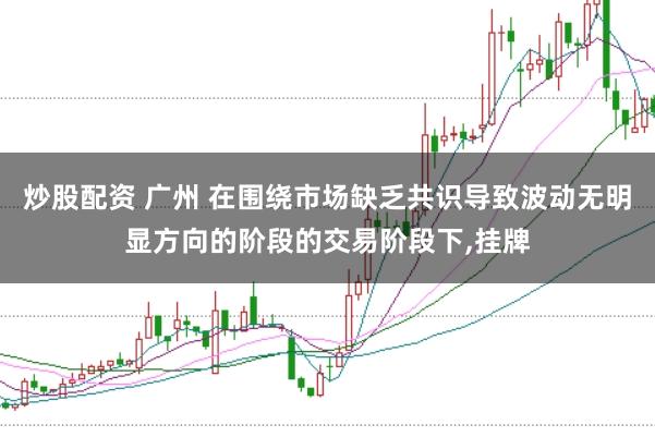炒股配资 广州 在围绕市场缺乏共识导致波动无明显方向的阶段的交易阶段下，挂牌