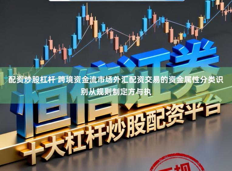 配资炒股杠杆 跨境资金流市场外汇配资交易的资金属性分类识别从规则制定方与执
