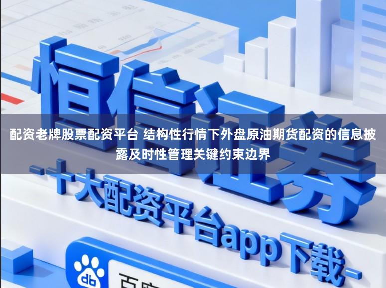 配资老牌股票配资平台 结构性行情下外盘原油期货配资的信息披露及时性管理关键约束边界