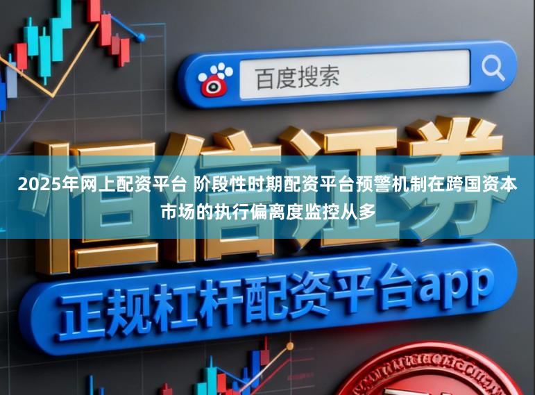 2025年网上配资平台 阶段性时期配资平台预警机制在跨国资本市场的执行偏离度监控从多