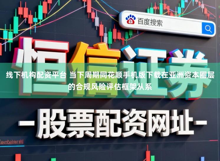 线下机构配资平台 当下周期同花顺手机版下载在亚洲资本圈层的合规风险评估框架从系