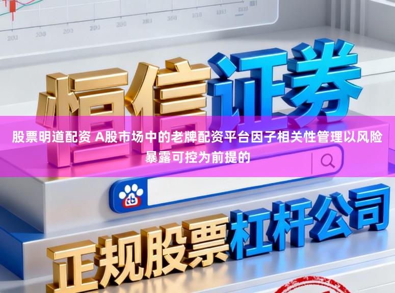 股票明道配资 A股市场中的老牌配资平台因子相关性管理以风险暴露可控为前提的