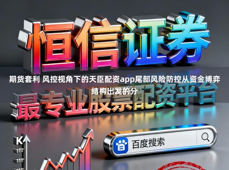 期货套利 风控视角下的天臣配资app尾部风险防控从资金博弈结构出发的分