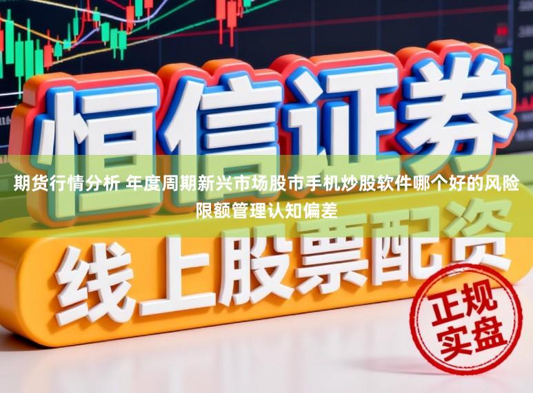 期货行情分析 年度周期新兴市场股市手机炒股软件哪个好的风险限额管理认知偏差