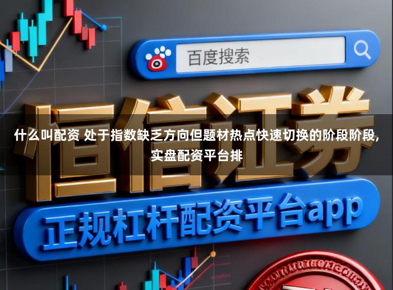 什么叫配资 处于指数缺乏方向但题材热点快速切换的阶段阶段，实盘配资平台排