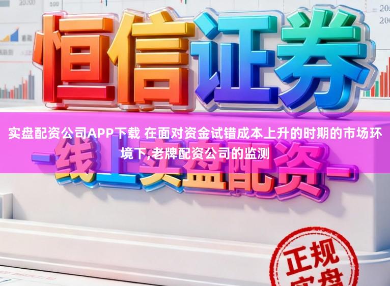 实盘配资公司APP下载 在面对资金试错成本上升的时期的市场环境下，老牌配资公司的监测