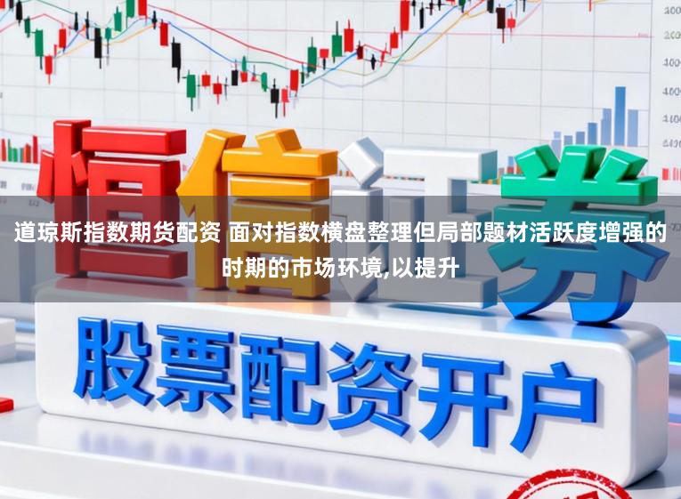 道琼斯指数期货配资 面对指数横盘整理但局部题材活跃度增强的时期的市场环境，以提升