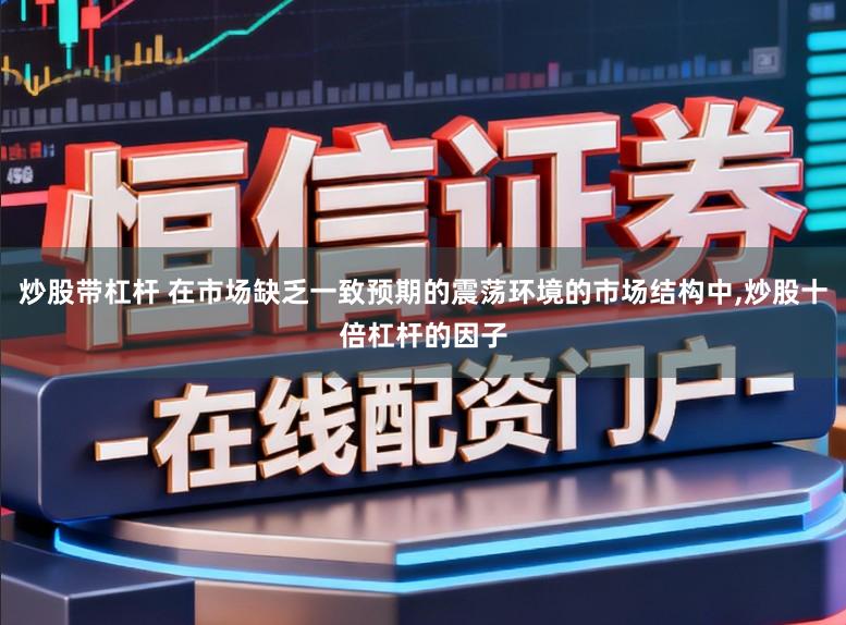 炒股带杠杆 在市场缺乏一致预期的震荡环境的市场结构中，炒股十倍杠杆的因子