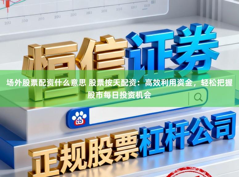 场外股票配资什么意思 股票按天配资：高效利用资金，轻松把握股市每日投资机会