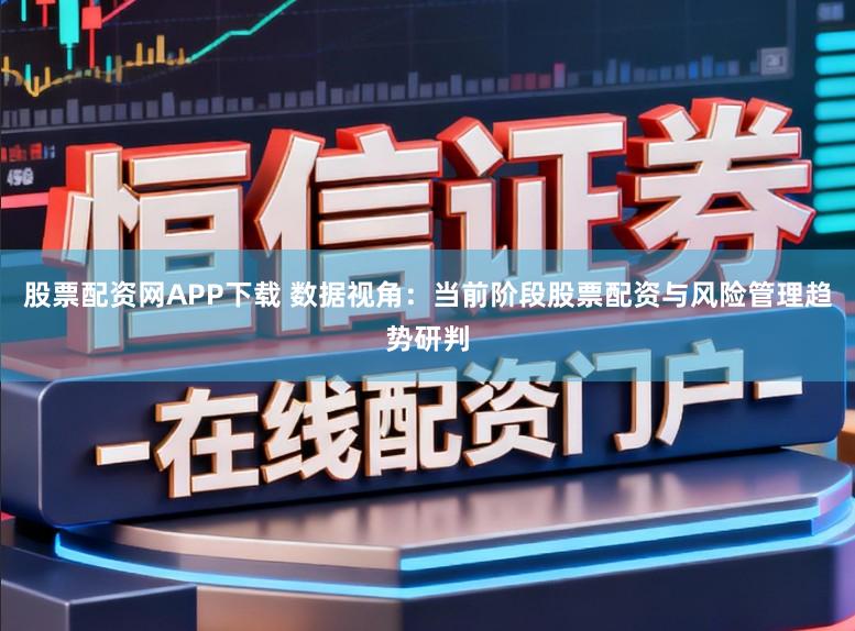 股票配资网APP下载 数据视角：当前阶段股票配资与风险管理趋势研判
