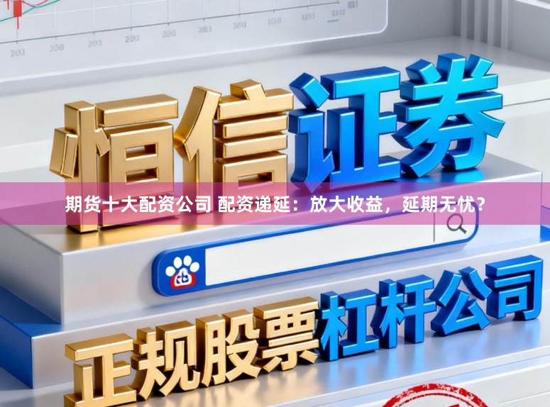 期货十大配资公司 配资递延：放大收益，延期无忧？