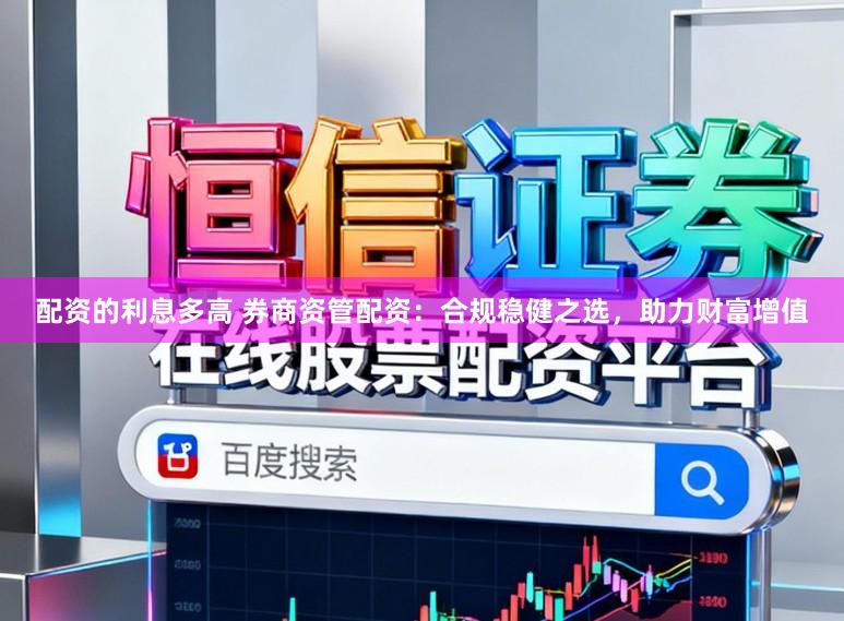 配资的利息多高 券商资管配资:合规稳健之选,助力财富增值