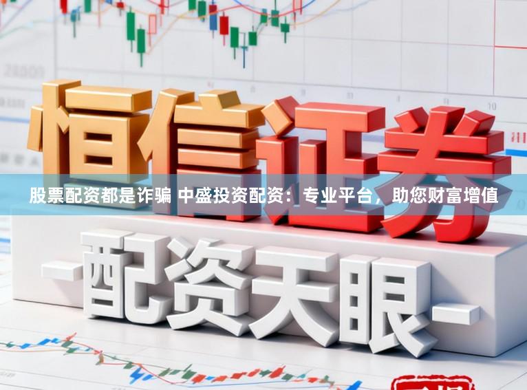 股票配资都是诈骗 中盛投资配资：专业平台，助您财富增值
