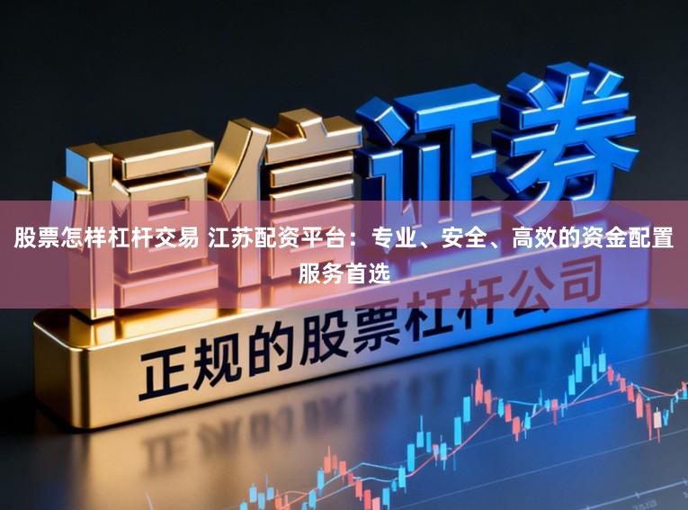 股票怎样杠杆交易 江苏配资平台:专业、安全、高效的资金配置服务首选
