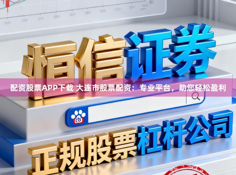 配资股票APP下载 大连市股票配资：专业平台，助您轻松盈利