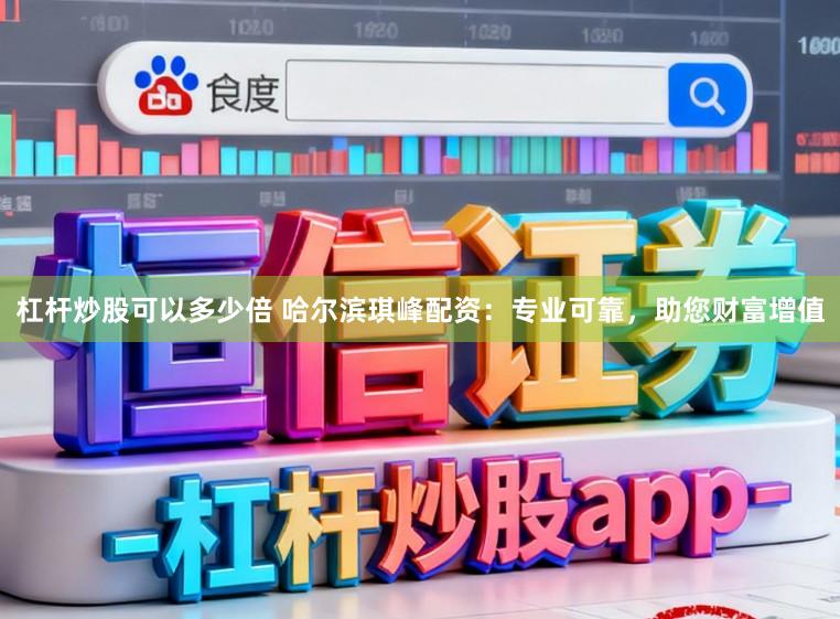杠杆炒股可以多少倍 哈尔滨琪峰配资：专业可靠，助您财富增值