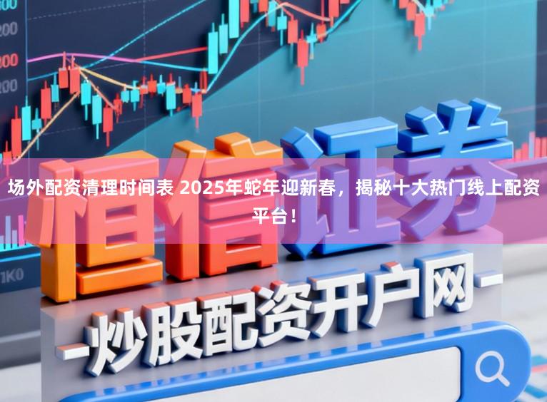 场外配资清理时间表 2025年蛇年迎新春，揭秘十大热门线上配资平台！