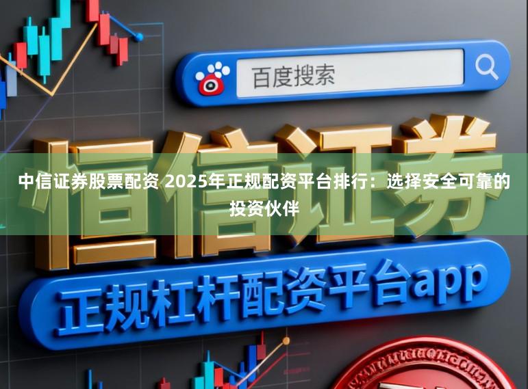中信证券股票配资 2025年正规配资平台排行：选择安全可靠的投资伙伴