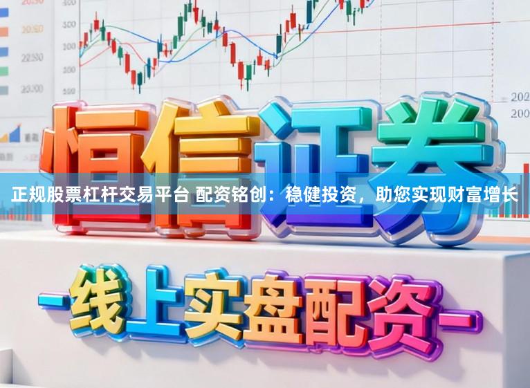 正规股票杠杆交易平台 配资铭创：稳健投资，助您实现财富增长