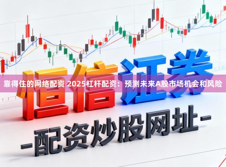 靠得住的网络配资 2025杠杆配资：预测未来A股市场机会和风险
