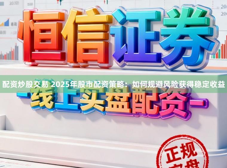 配资炒股交易 2025年股市配资策略:如何规避风险获得稳定收益