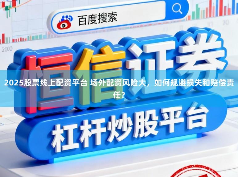 2025股票线上配资平台 场外配资风险大，如何规避损失和赔偿责任？