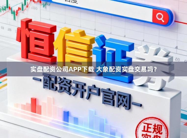 实盘配资公司APP下载 大象配资实盘交易吗？