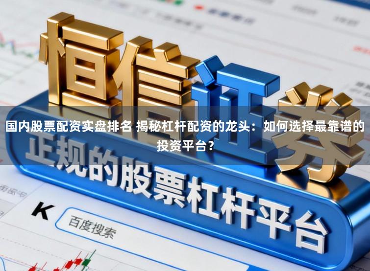 国内股票配资实盘排名 揭秘杠杆配资的龙头：如何选择最靠谱的投资平台？