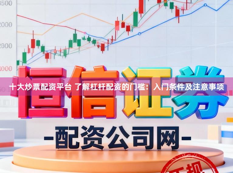 十大炒票配资平台 了解杠杆配资的门槛：入门条件及注意事项