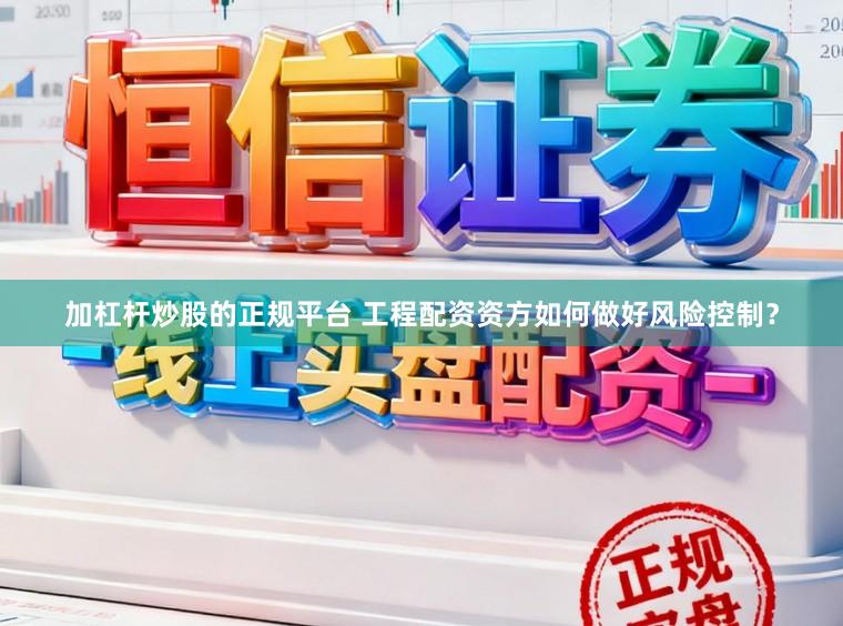 加杠杆炒股的正规平台 工程配资资方如何做好风险控制？