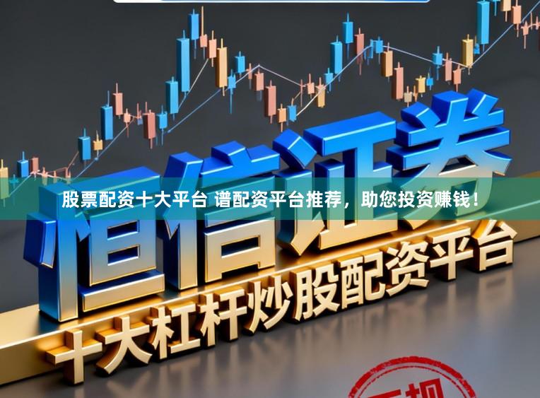 股票配资十大平台 谱配资平台推荐，助您投资赚钱！