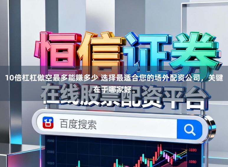 10倍杠杠做空最多能赚多少 选择最适合您的场外配资公司，关键在于哪家好。