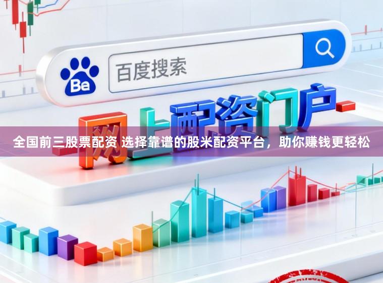 全国前三股票配资 选择靠谱的股米配资平台，助你赚钱更轻松