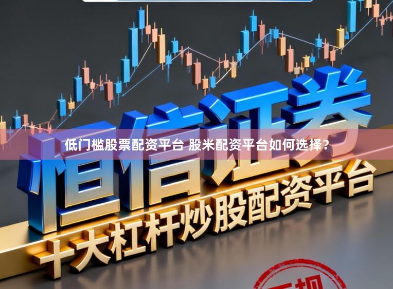 低门槛股票配资平台 股米配资平台如何选择？