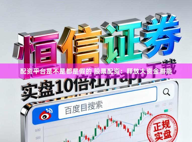 配资平台是不是都是假的 股票配资：释放大资金潜能
