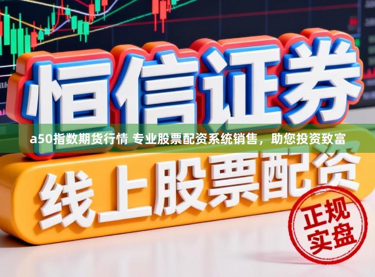 a50指数期货行情 专业股票配资系统销售，助您投资致富
