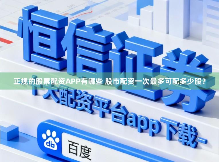 正规的股票配资APP有哪些 股市配资一次最多可配多少股？