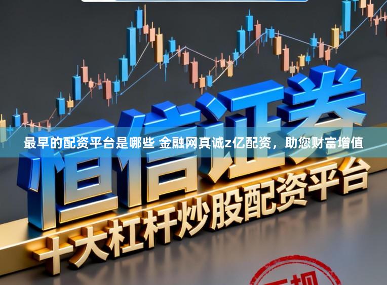 最早的配资平台是哪些 金融网真诚z亿配资，助您财富增值