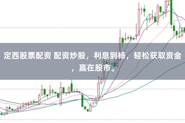 定西股票配资 配资炒股，利息到杨，轻松获取资金，赢在股市。