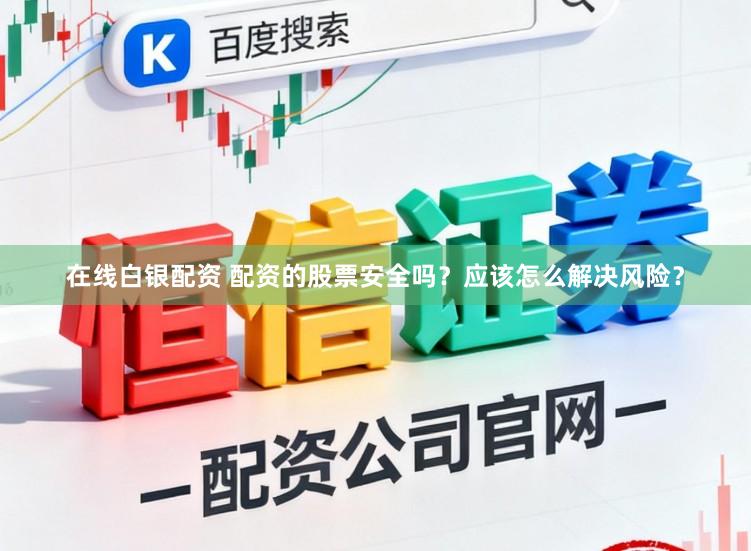 在线白银配资 配资的股票安全吗？应该怎么解决风险？