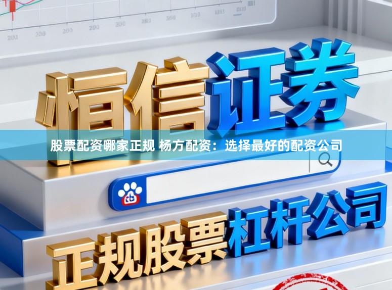 股票配资哪家正规 杨方配资：选择最好的配资公司