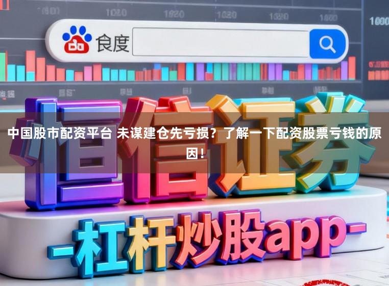 中国股市配资平台 未谋建仓先亏损？了解一下配资股票亏钱的原因！