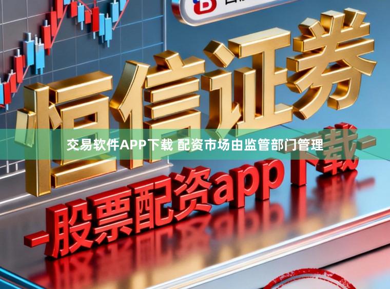 交易软件APP下载 配资市场由监管部门管理