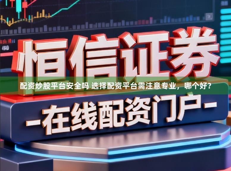 配资炒股平台安全吗 选择配资平台需注意专业，哪个好？