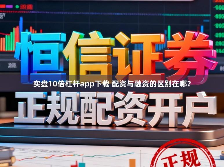 实盘10倍杠杆app下载 配资与融资的区别在哪？