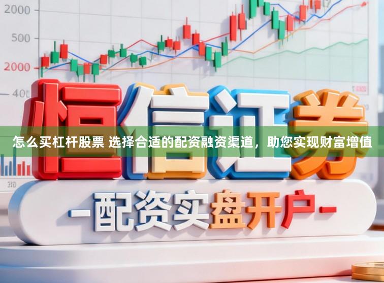 怎么买杠杆股票 选择合适的配资融资渠道，助您实现财富增值