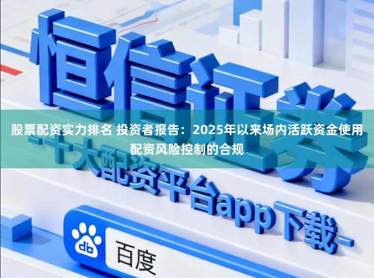 股票配资实力排名 投资者报告：2025年以来场内活跃资金使用配资风险控制的合规
